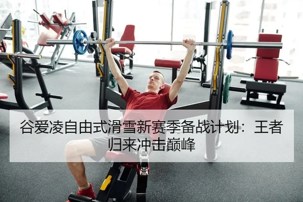谷爱凌自由式滑雪新赛季备战计划：王者归来冲击巅峰